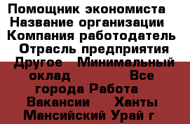 Помощник экономиста › Название организации ­ Компания-работодатель › Отрасль предприятия ­ Другое › Минимальный оклад ­ 21 000 - Все города Работа » Вакансии   . Ханты-Мансийский,Урай г.